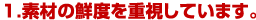 素材の鮮度を重視しています。